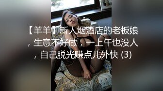 【羊羊】新人烟酒店的老板娘，生意不好做，一上午也没人，自己脱光赚点儿外快 (3)