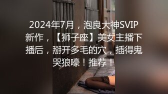 2024年7月，泡良大神SVIP新作，【狮子座】美女主播下播后，掰开多毛的穴，插得鬼哭狼嚎！推荐！