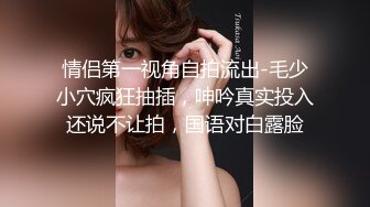 情侣第一视角自拍流出-毛少小穴疯狂抽插，呻吟真实投入还说不让拍，国语对白露脸