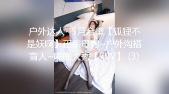 户外达人~5月合集【狐狸不是妖啊】正宗母狗~户外沟搭盲人~啪啪大秀【79V】 (3)