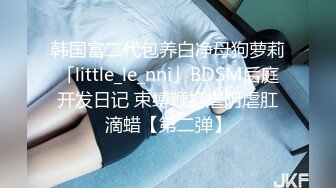 韩国富二代包养白净母狗萝莉「little_le_nni」BDSM后庭开发日记 束缚鞭打虐阴虐肛滴蜡【第二弹】