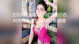 王总高价约啪气质性感的白色衬衣外围美女,皮肤白皙,颜值高[MP4/343MB]