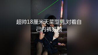 超帅18厘米天菜型男,对着自己内裤狂喷