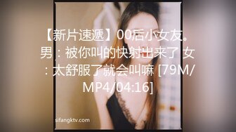 【新片速遞】00后小女友。男：被你叫的快射出来了 女：太舒服了就会叫嘛 [79M/MP4/04:16]