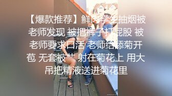 【爆款推荐】鲜肉学生抽烟被老师发现 被把裤子打屁股 被老师要求口活 老师给舔菊开苞 无套被艹 射在菊花上 用大吊把精液送进菊花里