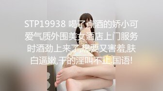 STP19938 喝了点酒的娇小可爱气质外围美女酒店上门服务时酒劲上来了,想要又害羞,肤白逼嫩,干的淫叫不止.国语!