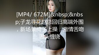 [MP4/ 672M]&nbsp;&nbsp;子龙寻花赵总回归高端外围，新场景椅子上操，激情舌吻舌头缠绕