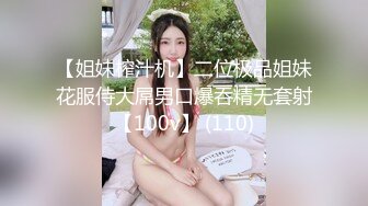 【姐妹榨汁机】二位极品姐妹花服侍大屌男口爆吞精无套射【100v】 (110)