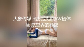 大象传媒-现役空姐的AV初体验 航空界的秘密