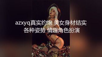 azxyq真实约炮 美女身材结实 各种姿势 情趣角色扮演