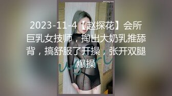 2023-11-4【赵探花】会所巨乳女技师，掏出大奶乳推舔背，搞舒服了开操，张开双腿爆操