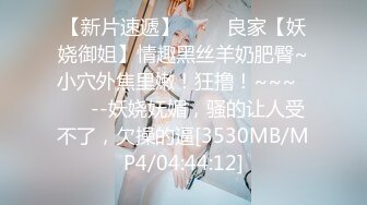 【新片速遞】 ✨✨✨良家【妖娆御姐】情趣黑丝羊奶肥臀~小穴外焦里嫩！狂撸！~~~✨✨✨--妖娆妩媚，骚的让人受不了，欠操的逼[3530MB/MP4/04:44:12]