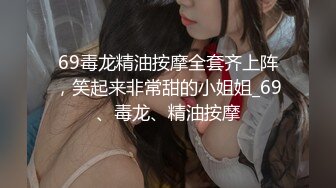 69毒龙精油按摩全套齐上阵，笑起来非常甜的小姐姐_69、毒龙、精油按摩