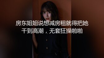 房东姐姐说想减房租就得把她干到高潮，无套狂操啪啪