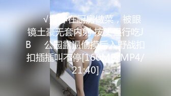 ❤️√女神在厨房做菜，被眼镜土豪无套内射 按头强行吃JB❤️公园露逼偷摸后入野战扣扣插插叫不停[160MB/MP4/21:40]