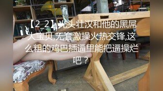 【2_2】光头壮汉和他的黑屌大宝贝,无套激操火热交锋,这么粗的鸡巴插逼里能把逼操烂吧？