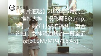 【新片速遞】2024年5月流出，推特大神【摄影师B&amp;M】，高价付费群福利，重金约拍，女神骚浪贱的一幕全记录[310M/MP4/16:45]