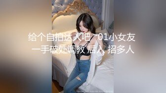 给个自拍达人吧   01小女友 一手破处调教 后入 招多人