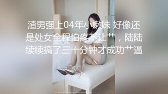 渣男强上04年小嫩妹 好像还是处女全程怕疼不让艹，陆陆续续搞了三十分钟才成功艹逼！