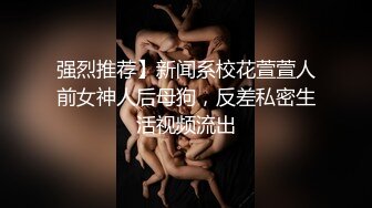 强烈推荐】新闻系校花萱萱人前女神人后母狗，反差私密生活视频流出