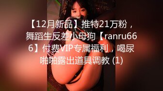 【12月新品】推特21万粉，舞蹈生反差小母狗【ranru666】付费VIP专属福利，喝尿啪啪露出道具调教 (1)