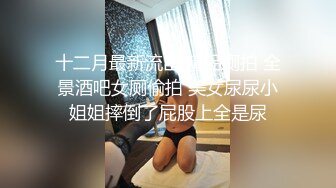 十二月最新流出 精品厕拍 全景酒吧女厕偷拍 美女尿尿小姐姐摔倒了屁股上全是尿