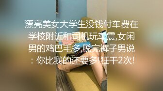 漂亮美女大学生没钱付车费在学校附近和司机玩车震,女闲男的鸡巴毛多,脱完裤子男说：你比我的还要多!狂干2次!