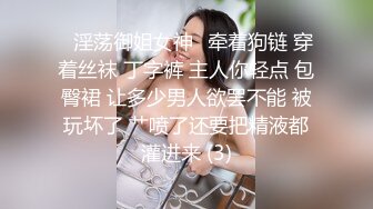 ✨淫荡御姐女神✨牵着狗链 穿着丝袜 丁字裤 主人你轻点 包臀裙 让多少男人欲罢不能 被玩坏了 艹喷了还要把精液都灌进来 (3)