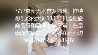 ????最新无水首发福利！推特想乱伦的大神11111jii监控偸窥岳母和孕期老婆日常，在岳母面前偷露鸡巴疯狂在社死边缘徘徊[MP4/438MB]