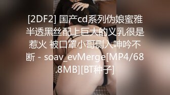 [2DF2] 国产cd系列伪娘蜜雅半透黑丝配上巨大的义乳很是惹火 被口罩小哥侧入呻吟不断 - soav_evMerge[MP4/68.8MB][BT种子]