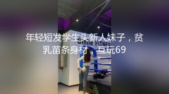 年轻短发学生头新人妹子，贫乳苗条身材，互玩69