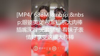 [MP4/ 688M]&nbsp;&nbsp;眼镜美女 被黑祖宗大肉棒插嘴深喉 无套猛怼 看妹子表情好享受这根大棒棒