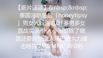 【新片速遞】&nbsp;&nbsp;✨泰国淫趴皇后「honeytipsy」男女人妖通吃OF多男多女混战实录 仆人小厨娘除了做饭还要接受主人鸡巴的大力撞击呀[1.25G/MP4/29:09]