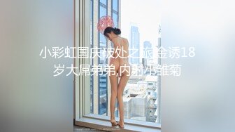 小彩虹国庆破处之旅,金诱18岁大屌弟弟,内射小雏菊