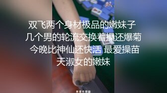 双飞两个身材极品的嫩妹子 几个男的轮流交换着操还爆菊 今晚比神仙还快活 最爱操苗天淑女的嫩妹