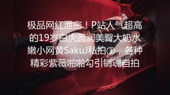 极品网红泄密！P站人气超高的19岁白虎圆润美臀大奶水嫩小网黄SakuJ私拍③，各种精彩紫薇啪啪勾引销魂自拍