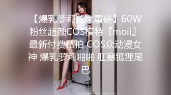 【爆乳萝莉独家重磅】60W粉丝超颜COS模特『moii』最新付费私拍 COS众动漫女神 爆乳萝莉啪啪 肛塞狐狸尾巴