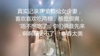 真实记录3P紫霞仙女少妻，喜欢喜欢吃两根，感觉很爽，‘唔不想吃了，你们俩谁先来，啊啊啊受不了‘ 叫春太美！