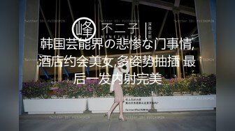 韩国芸能界の悲惨な门事情,酒店约会美女,多姿势抽插 最后一发内射完美