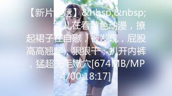 【新片速遞】&nbsp;&nbsp;❤️❤️女儿在看黄色动漫，撩起裙子在自慰，被发现，屁股高高翘起，狠狠干，扒开内裤，猛超无毛嫩穴[674MB/MP4/00:18:17]