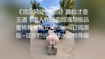 《顶流网红✿私拍》露脸才是王道！万人在线追踪高颜极品蜜桃臀美鲍女神naomi订阅原版~徒步野战 柠檬水店特殊服务