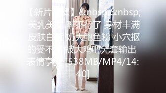 【新片速遞】&nbsp;&nbsp; 美乳美女 啊不行了 身材丰满 皮肤白皙 奶大鲍鱼粉 小穴抠的受不了 被大鸡吧无套输出 表情享受 [538MB/MP4/14:40]