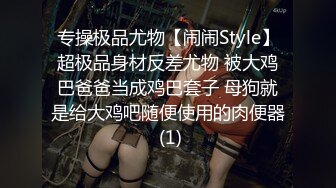 专操极品尤物【闹闹Style】超极品身材反差尤物 被大鸡巴爸爸当成鸡巴套子 母狗就是给大鸡吧随便使用的肉便器 (1)