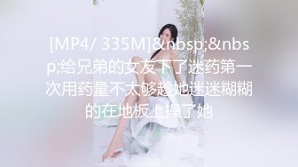 [MP4/ 335M]&nbsp;&nbsp;给兄弟的女友下了迷药第一次用药量不太够趁她迷迷糊糊的在地板上操了她