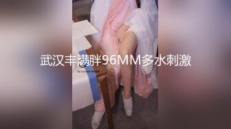 武汉丰满胖96MM多水刺激