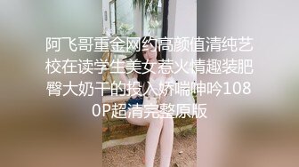 阿飞哥重金网约高颜值清纯艺校在读学生美女惹火情趣装肥臀大奶干的投入娇喘呻吟1080P超清完整原版