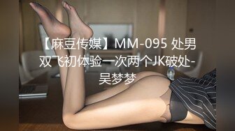 【麻豆传媒】MM-095 处男双飞初体验一次两个JK破处-吴梦梦