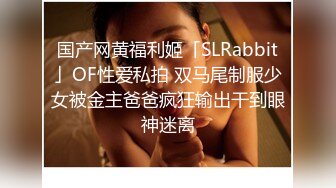 国产网黄福利姬「SLRabbit」OF性爱私拍 双马尾制服少女被金主爸爸疯狂输出干到眼神迷离