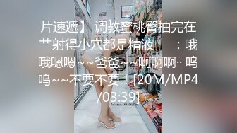 片速遞】 调教蜜桃臀抽完在艹射得小穴都是精液❤️：哦哦嗯嗯~~爸爸~~啊啊啊·· 呜呜~~不要不要！[20M/MP4/03:39]