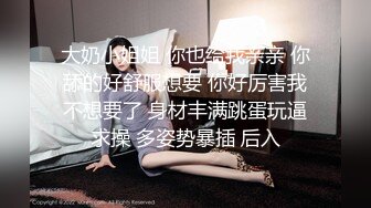 大奶小姐姐 你也给我亲亲 你舔的好舒服想要 你好厉害我不想要了 身材丰满跳蛋玩逼求操 多姿势暴插 后入